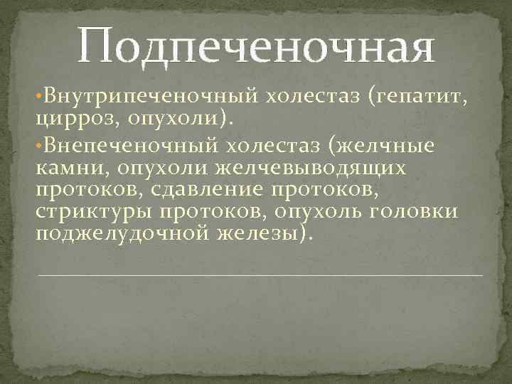 Подпеченочная • Внутрипеченочный холестаз (гепатит, цирроз, опухоли). • Внепеченочный холестаз (желчные камни, опухоли желчевыводящих