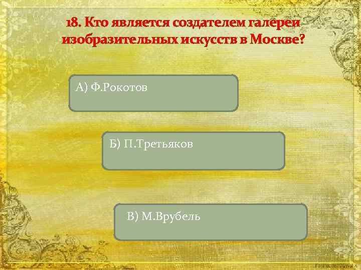 18. Кто является создателем галереи изобразительных искусств в Москве? А) Ф. Рокотов Б) П.