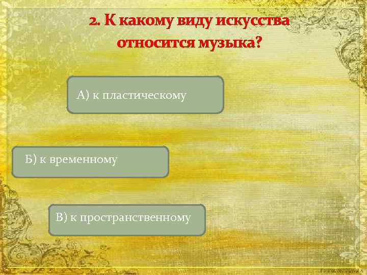 2. К какому виду искусства относится музыка? А) к пластическому Б) к временному В)