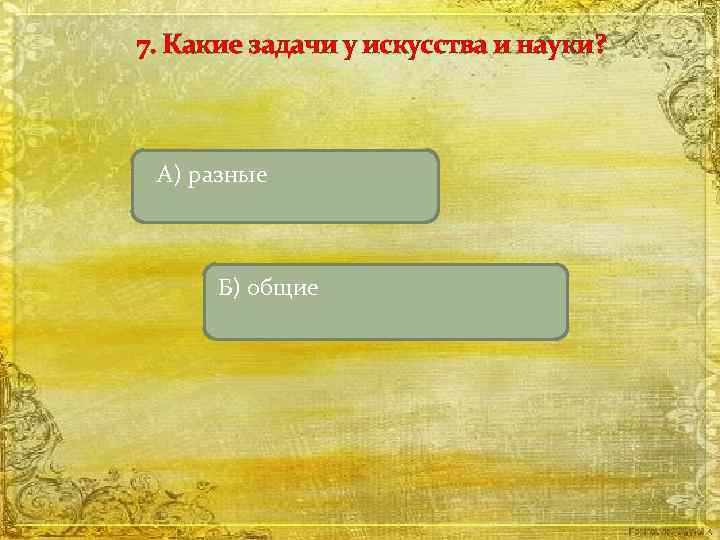 7. Какие задачи у искусства и науки? А) разные Б) общие 