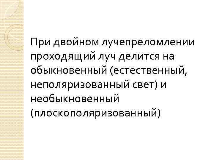 При двойном лучепреломлении проходящий луч делится на обыкновенный (естественный, неполяризованный свет) и необыкновенный (плоскополяризованный)