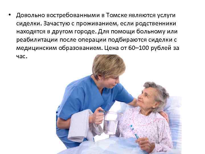  • Довольно востребованными в Томске являются услуги сиделки. Зачастую с проживанием, если родственники