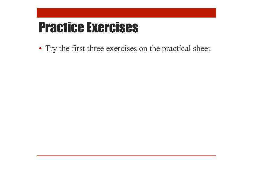 Practice Exercises • Try the first three exercises on the practical sheet 