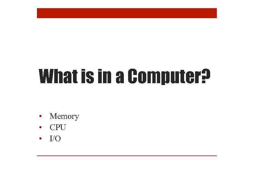 What is in a Computer? • Memory • CPU • I/O 