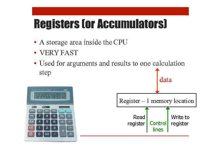 Registers (or Accumulators) • A storage area inside the CPU • VERY FAST •