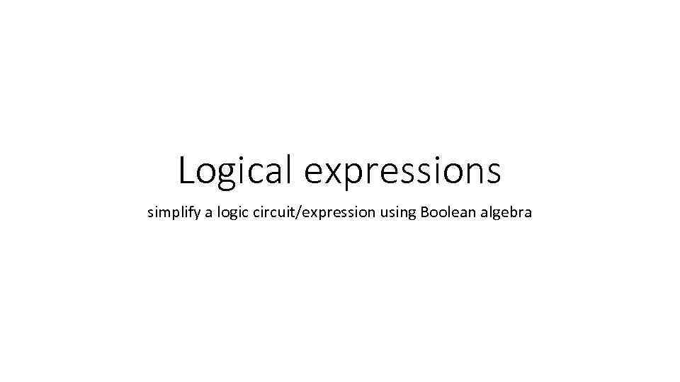 Logical expressions simplify a logic circuit/expression using Boolean algebra 