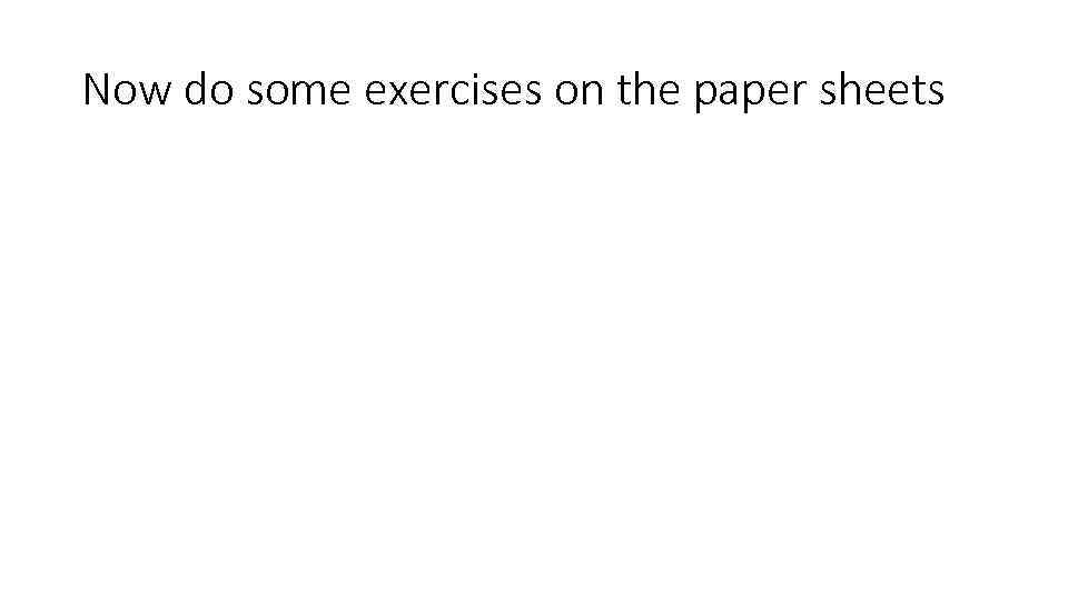 Now do some exercises on the paper sheets 