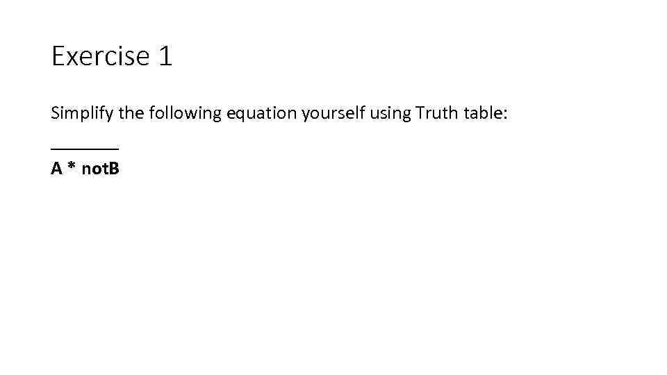 Exercise 1 Simplify the following equation yourself using Truth table: _______ A * not.