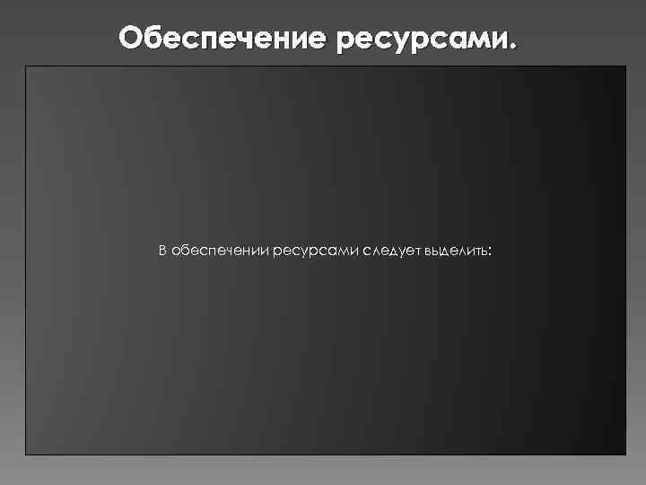 Обеспечение ресурсами. В обеспечении ресурсами следует выделить: 