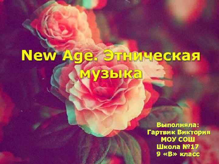 New Age. Этническая музыка Выполняла: Гартвик Виктория МОУ СОШ Школа № 17 9 «В»