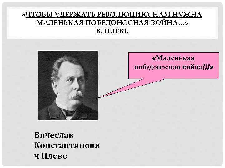  «ЧТОБЫ УДЕРЖАТЬ РЕВОЛЮЦИЮ, НАМ НУЖНА МАЛЕНЬКАЯ ПОБЕДОНОСНАЯ ВОЙНА…» В. ПЛЕВЕ «Маленькая победоносная война!!!»