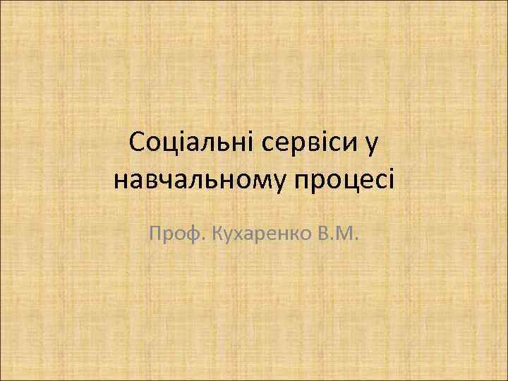 Соціальні сервіси у навчальному процесі Проф. Кухаренко В. М. 