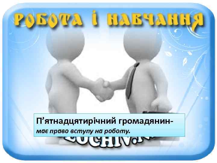 П’ятнадцятирічний громадянинмає право вступу на роботу. 