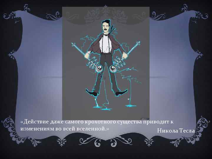  «Действие даже самого крохотного существа приводит к изменениям во всей вселенной. » Никола