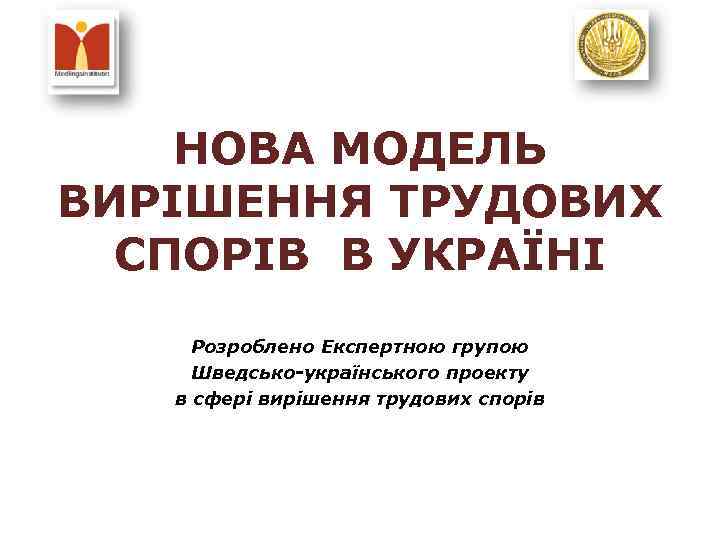 НОВА МОДЕЛЬ ВИРІШЕННЯ ТРУДОВИХ СПОРІВ В УКРАЇНІ Розроблено Експертною групою Шведсько-українського проекту в сфері