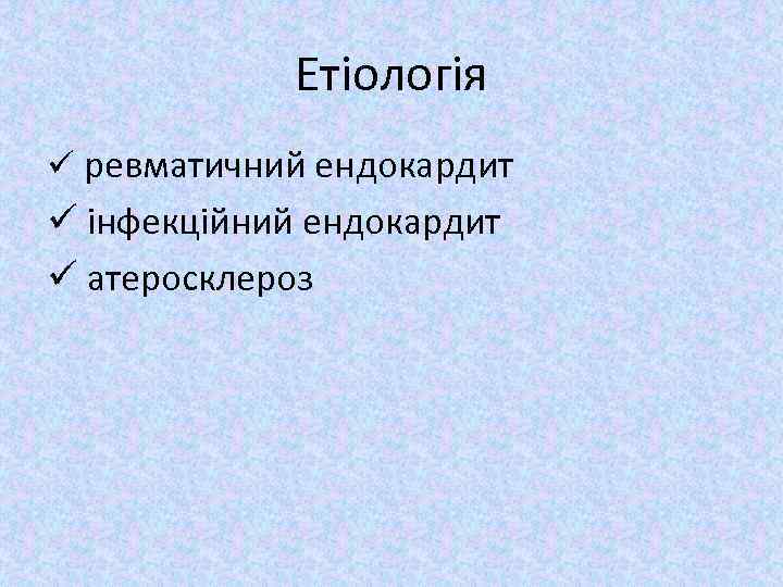 Етіологія ü ревматичний ендокардит ü інфекційний ендокардит ü атеросклероз 