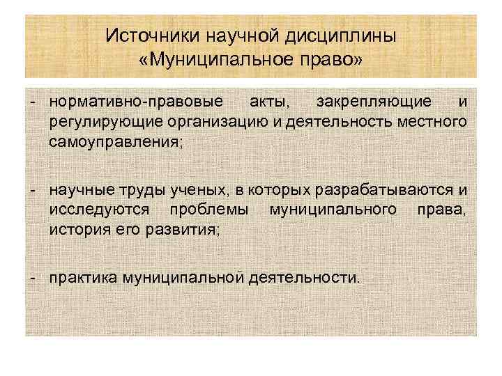 Источники научной дисциплины «Муниципальное право» - нормативно-правовые акты, закрепляющие и регулирующие организацию и деятельность