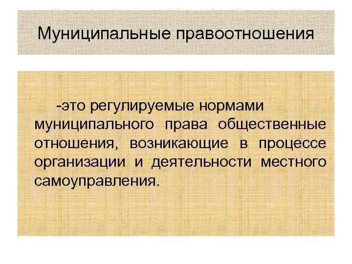 Муниципальные правоотношения -это регулируемые нормами муниципального права общественные отношения, возникающие в процессе организации и