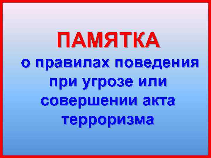ПАМЯТКА о правилах поведения при угрозе или совершении акта терроризма 