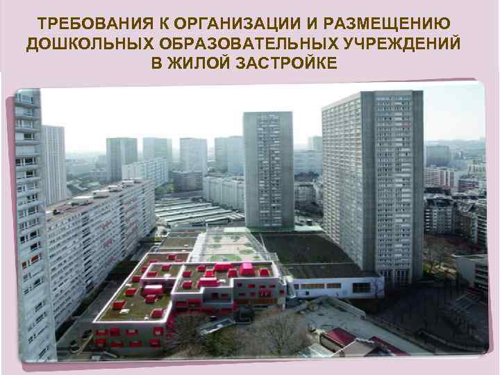 ТРЕБОВАНИЯ К ОРГАНИЗАЦИИ И РАЗМЕЩЕНИЮ ДОШКОЛЬНЫХ ОБРАЗОВАТЕЛЬНЫХ УЧРЕЖДЕНИЙ В ЖИЛОЙ ЗАСТРОЙКЕ 