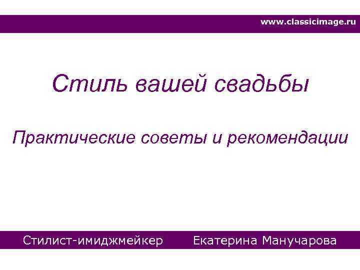 www. classicimage. ru Стиль вашей свадьбы Практические советы и рекомендации Стилист-имиджмейкер Екатерина Манучарова 