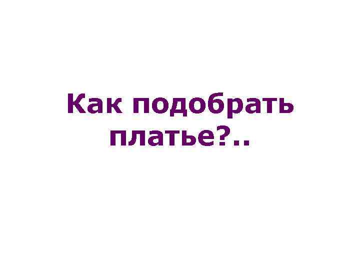 Как подобрать платье? . . 