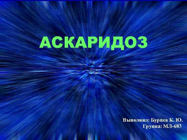 АСКАРИДОЗ Выполнил: Бурцев К. Ю. Группа: МЛ-603 