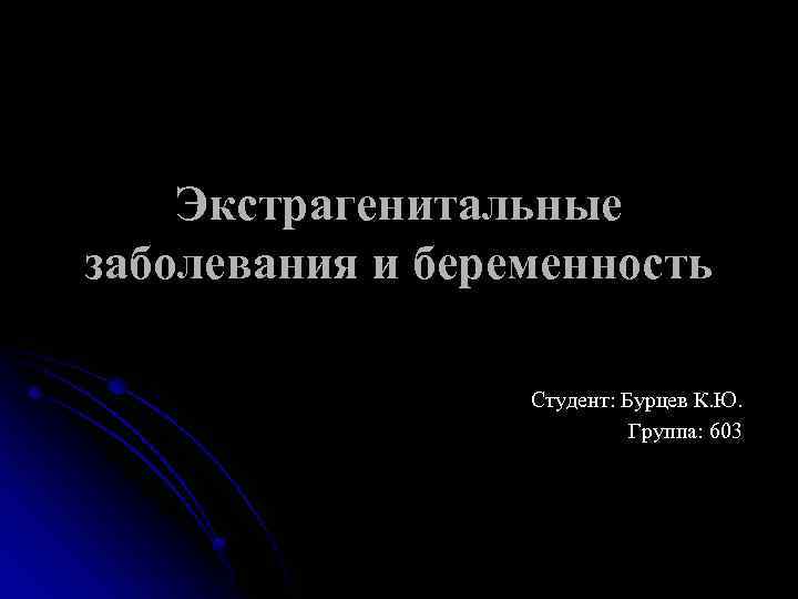 Экстрагенитальные заболевания и беременность Студент: Бурцев К. Ю. Группа: 603 