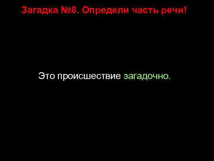 Загадка № 8. Определи часть речи! Это происшествие загадочно. 