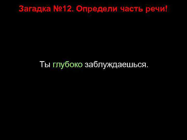 Загадка № 12. Определи часть речи! Ты глубоко заблуждаешься. 