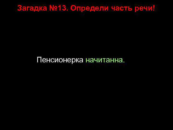 Загадка № 13. Определи часть речи! Пенсионерка начитанна. 