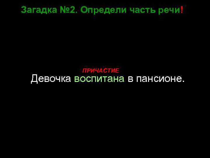 Загадка № 2. Определи часть речи! ПРИЧАСТИЕ Девочка воспитана в пансионе. 