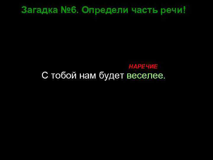 Загадка № 6. Определи часть речи! НАРЕЧИЕ С тобой нам будет веселее. 