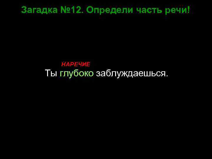 Загадка № 12. Определи часть речи! НАРЕЧИЕ Ты глубоко заблуждаешься. 