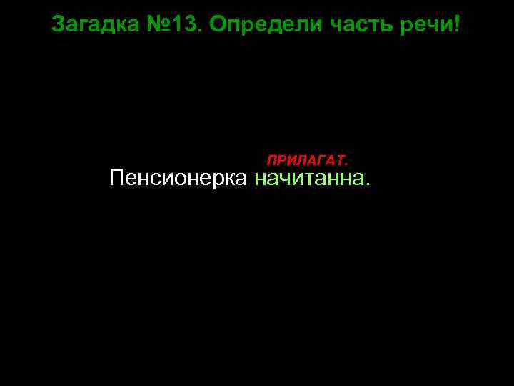 Загадка № 13. Определи часть речи! ПРИЛАГАТ. Пенсионерка начитанна. 