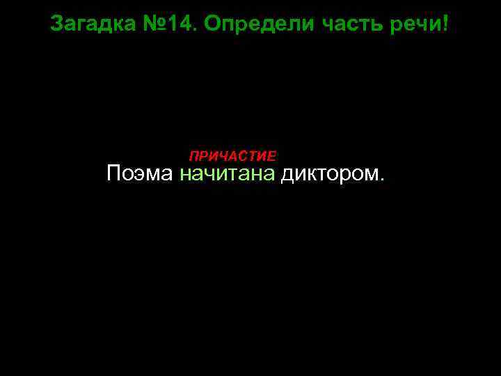 Загадка № 14. Определи часть речи! ПРИЧАСТИЕ Поэма начитана диктором. 