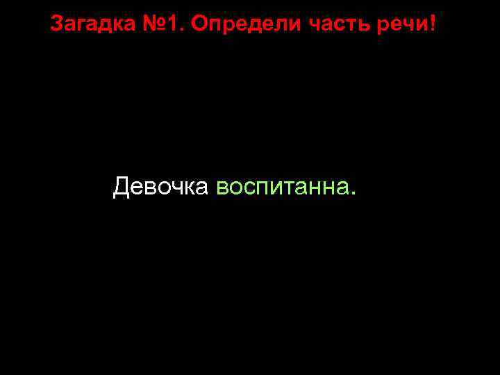 Загадка № 1. Определи часть речи! Девочка воспитанна. 