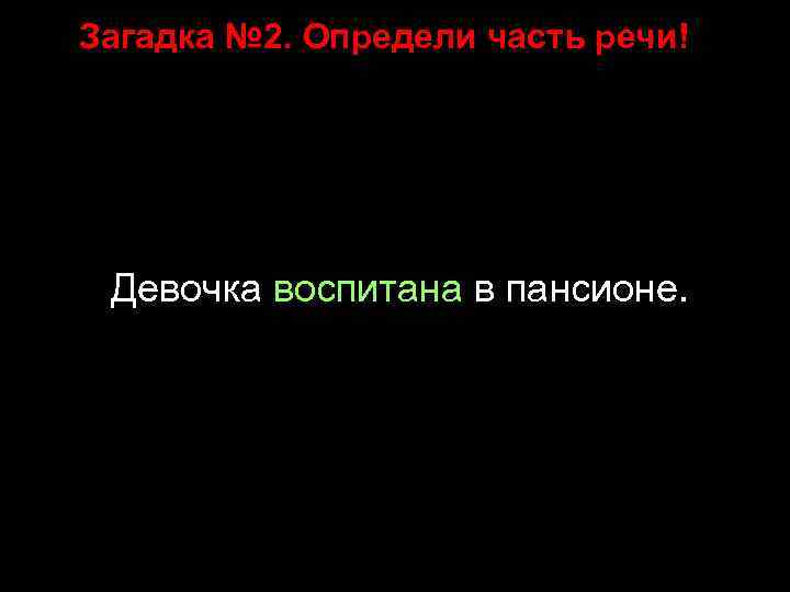 Загадка № 2. Определи часть речи! Девочка воспитана в пансионе. 