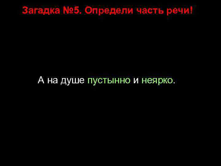 Загадка № 5. Определи часть речи! А на душе пустынно и неярко. 