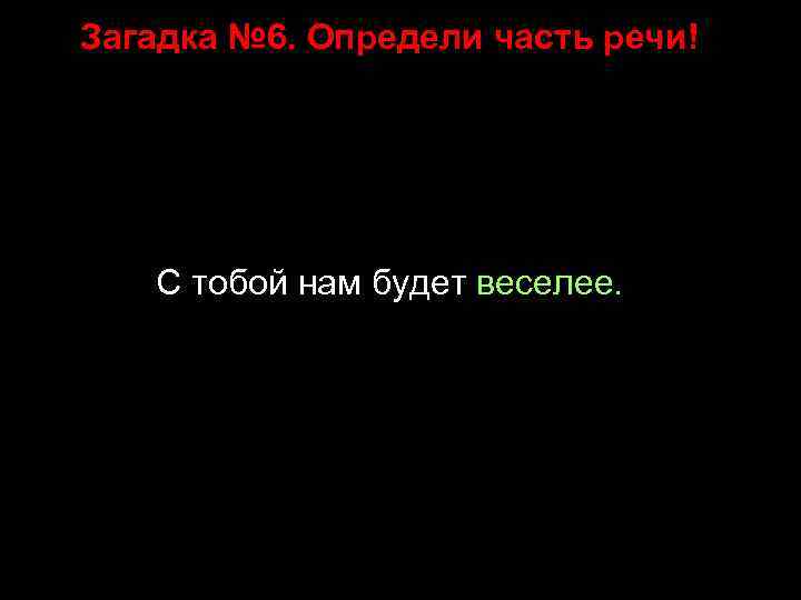 Загадка № 6. Определи часть речи! С тобой нам будет веселее. 