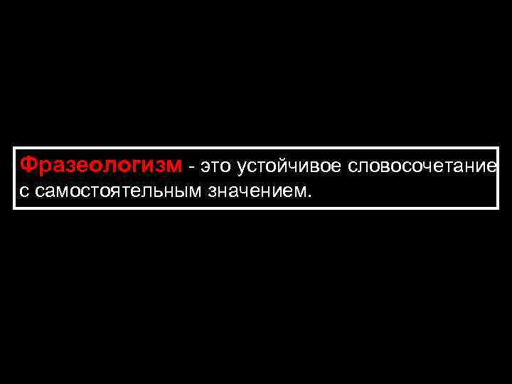 Фразеологизм - это устойчивое словосочетание с самостоятельным значением. 