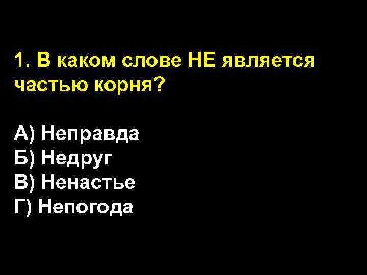 1. В каком слове НЕ является частью корня? А) Неправда Б) Недруг В) Ненастье