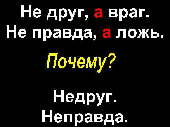 Не друг, а враг. Не правда, а ложь. Недруг. Неправда. 