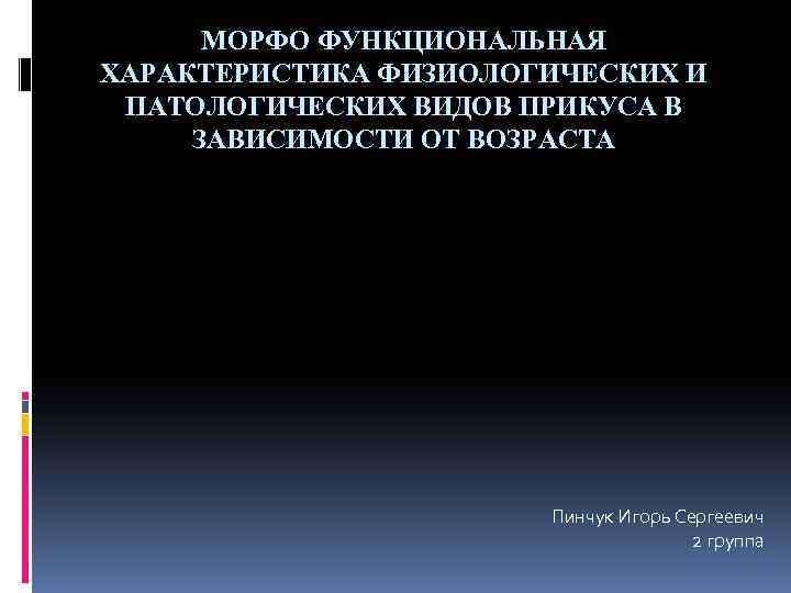 МОРФО ФУНКЦИОНАЛЬНАЯ ХАРАКТЕРИСТИКА ФИЗИОЛОГИЧЕСКИХ И ПАТОЛОГИЧЕСКИХ ВИДОВ ПРИКУСА В ЗАВИСИМОСТИ ОТ ВОЗРАСТА Пинчук Игорь