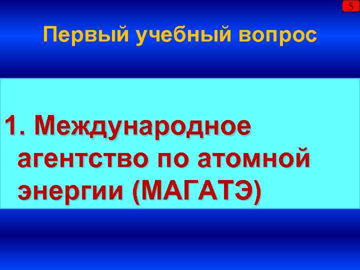 5 Первый учебный вопрос 1. Международное агентство по атомной энергии (МАГАТЭ) 