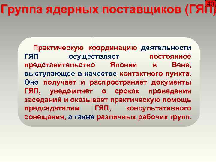 40 Группа ядерных поставщиков (ГЯП) Практическую координацию деятельности ГЯП осуществляет постоянное представительство Японии в