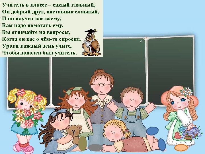 Учитель в классе – самый главный, Он добрый друг, наставник славный, И он научит