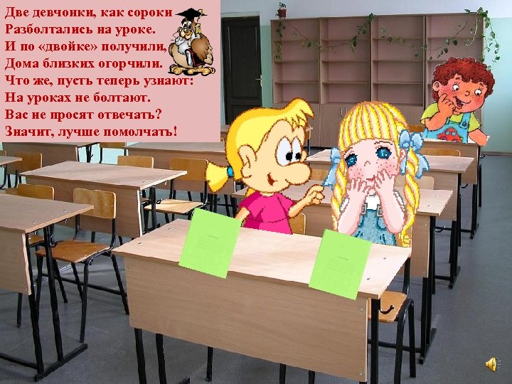 Две девчонки, как сороки Разболтались на уроке. И по «двойке» получили, Дома близких огорчили.