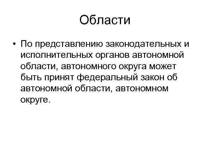 Области • По представлению законодательных и исполнительных органов автономной области, автономного округа может быть