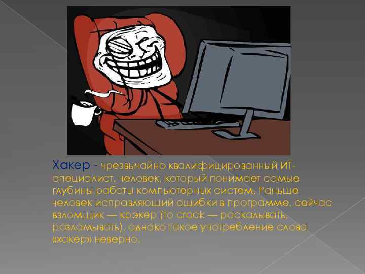 Хакер - чрезвычайно квалифицированный ИТспециалист, человек, который понимает самые глубины работы компьютерных систем. Раньше